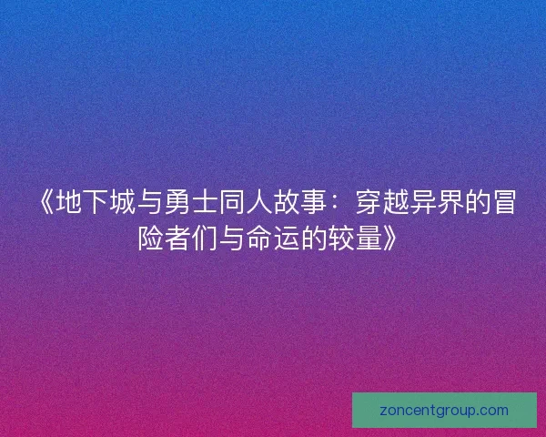 《地下城与勇士同人故事：穿越异界的冒险者们与命运的较量》