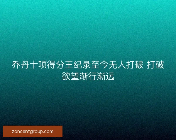 乔丹十项得分王纪录至今无人打破 打破欲望渐行渐远