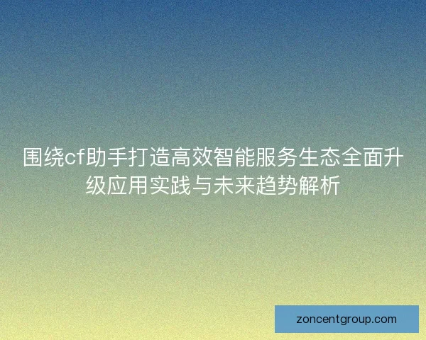 围绕cf助手打造高效智能服务生态全面升级应用实践与未来趋势解析