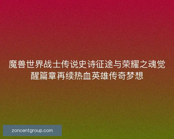 魔兽世界战士传说史诗征途与荣耀之魂觉醒篇章再续热血英雄传奇梦想