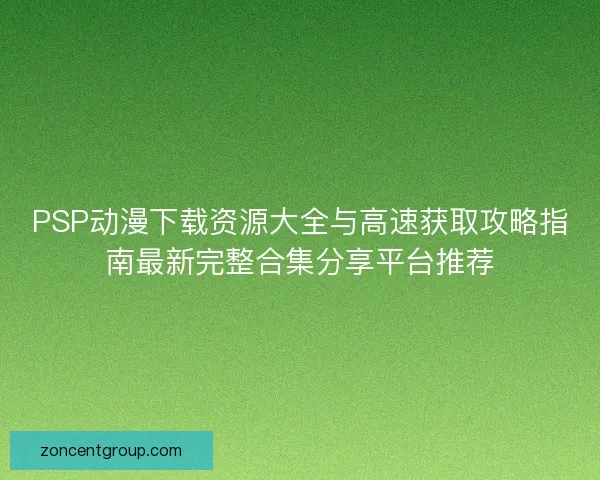 PSP动漫下载资源大全与高速获取攻略指南最新完整合集分享平台推荐