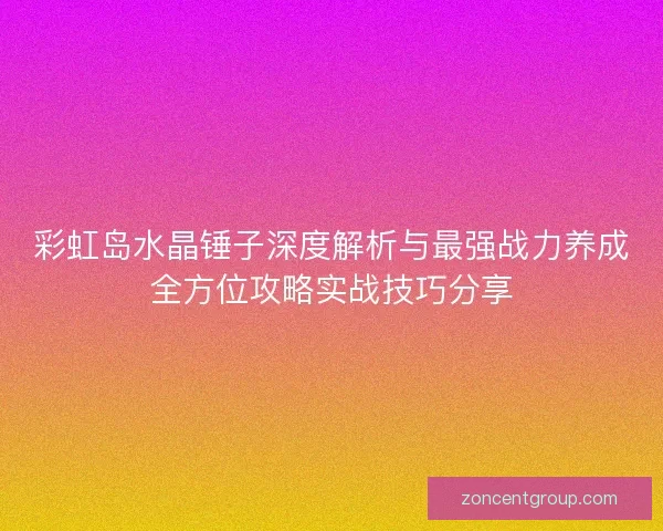 彩虹岛水晶锤子深度解析与最强战力养成全方位攻略实战技巧分享